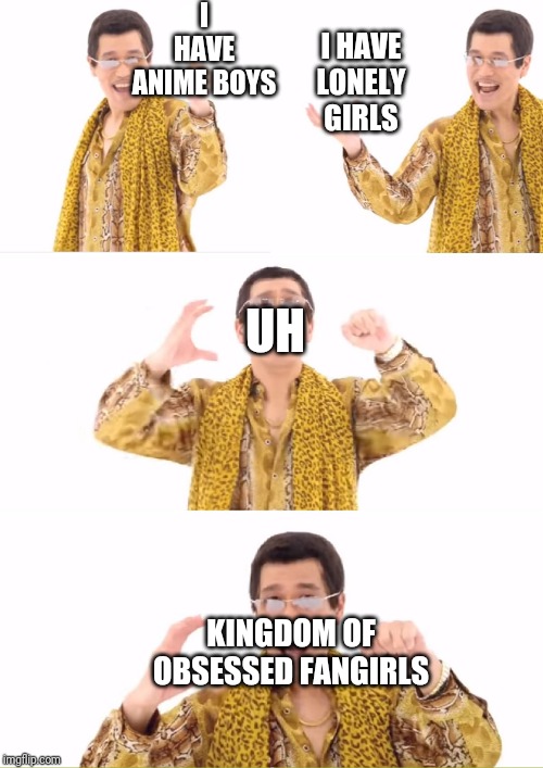 PPAP Meme |  I HAVE ANIME BOYS; I HAVE LONELY GIRLS; UH; KINGDOM OF OBSESSED FANGIRLS | image tagged in memes,ppap | made w/ Imgflip meme maker