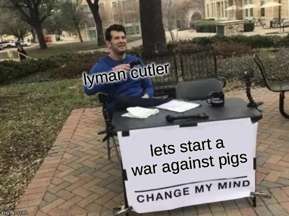 Change My Mind Meme | lyman cutler; lets start a war against pigs | image tagged in memes,change my mind | made w/ Imgflip meme maker