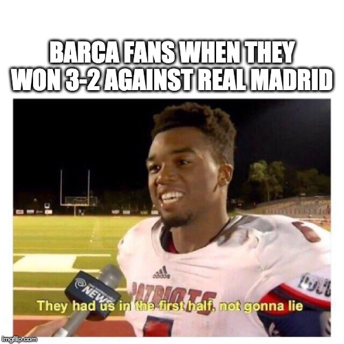 They had us in the first half | BARCA FANS WHEN THEY WON 3-2 AGAINST REAL MADRID | image tagged in they had us in the first half | made w/ Imgflip meme maker