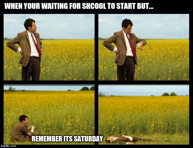 Mr.Bean |  WHEN YOUR WAITING FOR SHCOOL TO START BUT... REMEMBER ITS SATURDAY | image tagged in mrbean | made w/ Imgflip meme maker