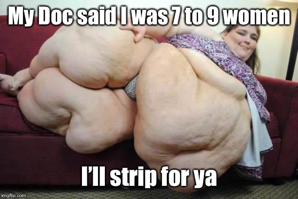 fat girl | My Doc said I was 7 to 9 women I’ll strip for ya | image tagged in fat girl | made w/ Imgflip meme maker