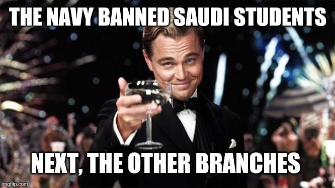 Gatsby toast  | THE NAVY BANNED SAUDI STUDENTS; NEXT, THE OTHER BRANCHES | image tagged in gatsby toast | made w/ Imgflip meme maker