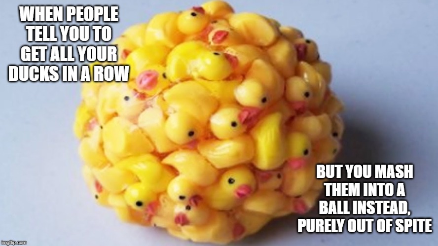 yellow ball | WHEN PEOPLE TELL YOU TO GET ALL YOUR DUCKS IN A ROW; BUT YOU MASH THEM INTO A BALL INSTEAD, PURELY OUT OF SPITE | image tagged in yellow ball | made w/ Imgflip meme maker