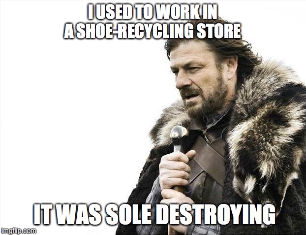 Brace Yourselves X is Coming Meme | I USED TO WORK IN A SHOE-RECYCLING STORE; IT WAS SOLE DESTROYING | image tagged in memes,brace yourselves x is coming | made w/ Imgflip meme maker