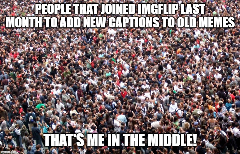 crowd of people | PEOPLE THAT JOINED IMGFLIP LAST MONTH TO ADD NEW CAPTIONS TO OLD MEMES; THAT'S ME IN THE MIDDLE! | image tagged in crowd of people,fun,memes | made w/ Imgflip meme maker