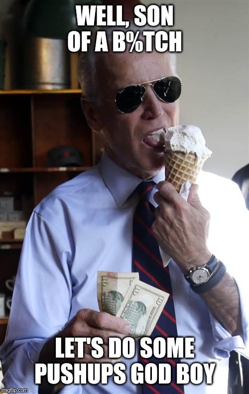 Joe Biden Ice Cream and Cash | WELL, SON OF A B%TCH LET'S DO SOME PUSHUPS GOD BOY | image tagged in joe biden ice cream and cash | made w/ Imgflip meme maker