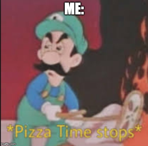 Pizza Time Stops | ME: | image tagged in pizza time stops | made w/ Imgflip meme maker