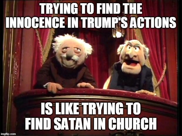 Statler and Waldorf |  TRYING TO FIND THE INNOCENCE IN TRUMP'S ACTIONS; IS LIKE TRYING TO FIND SATAN IN CHURCH | image tagged in statler and waldorf | made w/ Imgflip meme maker