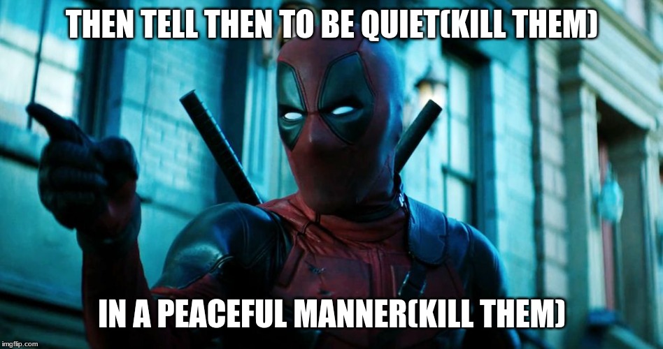 Deadpool zip it | THEN TELL THEN TO BE QUIET(KILL THEM) IN A PEACEFUL MANNER(KILL THEM) | image tagged in deadpool zip it | made w/ Imgflip meme maker
