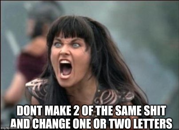 Angry Xena | DONT MAKE 2 OF THE SAME SHIT AND CHANGE ONE OR TWO LETTERS | image tagged in angry xena | made w/ Imgflip meme maker