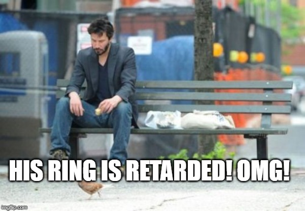 Sad Keanu Meme | HIS RING IS RETARDED! OMG! | image tagged in memes,sad keanu | made w/ Imgflip meme maker