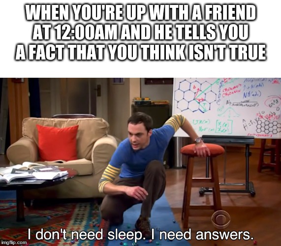 I Don't Need Sleep. I Need Answers | WHEN YOU'RE UP WITH A FRIEND AT 12:00AM AND HE TELLS YOU A FACT THAT YOU THINK ISN'T TRUE | image tagged in i don't need sleep i need answers | made w/ Imgflip meme maker
