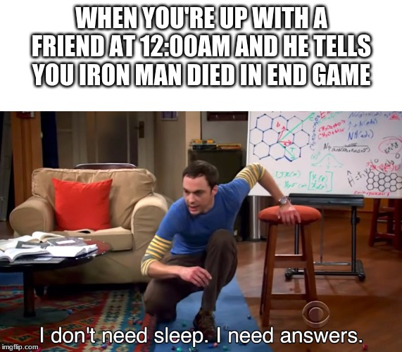 I Don't Need Sleep. I Need Answers | WHEN YOU'RE UP WITH A FRIEND AT 12:00AM AND HE TELLS YOU IRON MAN DIED IN END GAME | image tagged in i don't need sleep i need answers | made w/ Imgflip meme maker