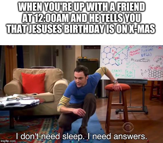 I Don't Need Sleep. I Need Answers | WHEN YOU'RE UP WITH A FRIEND AT 12:00AM AND HE TELLS YOU THAT JESUSES BIRTHDAY IS ON X-MAS | image tagged in i don't need sleep i need answers | made w/ Imgflip meme maker