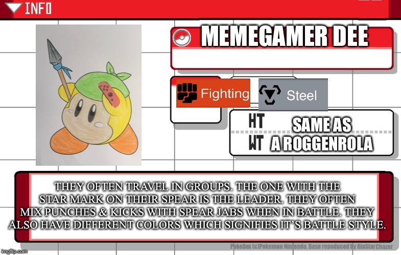 If my OC was a pokemon | MEMEGAMER DEE; SAME AS A ROGGENROLA; THEY OFTEN TRAVEL IN GROUPS. THE ONE WITH THE STAR MARK ON THEIR SPEAR IS THE LEADER. THEY OFTEN MIX PUNCHES & KICKS WITH SPEAR JABS WHEN IN BATTLE. THEY ALSO HAVE DIFFERENT COLORS WHICH SIGNIFIES IT’S BATTLE STYLE. | image tagged in imgflip username pokedex | made w/ Imgflip meme maker