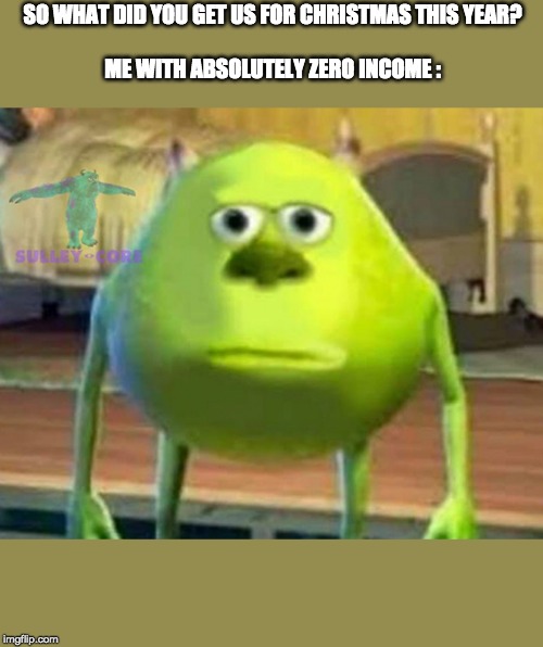 Monsters Inc | SO WHAT DID YOU GET US FOR CHRISTMAS THIS YEAR?
 
ME WITH ABSOLUTELY ZERO INCOME : | image tagged in monsters inc | made w/ Imgflip meme maker