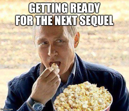 GETTING READY FOR THE NEXT SEQUEL | image tagged in putin popcorn | made w/ Imgflip meme maker