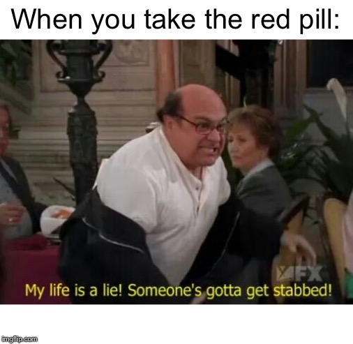 Danny Devito on the Red Pill | When you take the red pill: | image tagged in my life is a lie,danny devito,it's always sunny in philidelphia,red pill | made w/ Imgflip meme maker