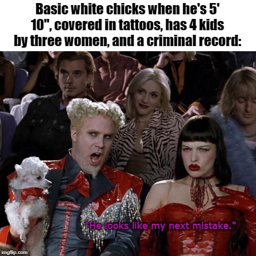 Mugatu So Hot Right Now | Basic white chicks when he's 5' 10", covered in tattoos, has 4 kids by three women, and a criminal record:; "He looks like my next mistake." | image tagged in memes,mugatu so hot right now | made w/ Imgflip meme maker