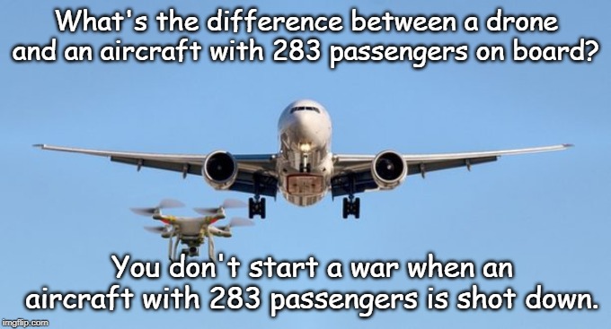 Drone and Air craft | What's the difference between a drone and an aircraft with 283 passengers on board? You don't start a war when an aircraft with 283 passengers is shot down. | image tagged in funny | made w/ Imgflip meme maker