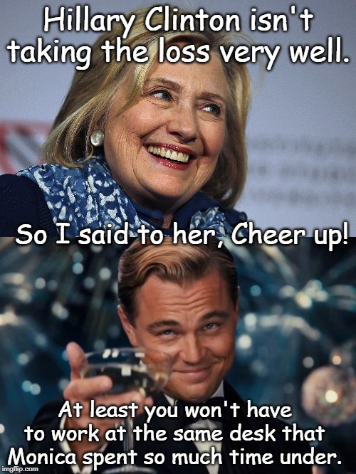 the loss very well. | Hillary Clinton isn't taking the loss very well. So I said to her, Cheer up! At least you won't have to work at the same desk that Monica spent so much time under. | image tagged in memes,leonardo dicaprio cheers | made w/ Imgflip meme maker