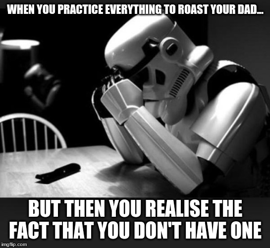 Regret | WHEN YOU PRACTICE EVERYTHING TO ROAST YOUR DAD... BUT THEN YOU REALISE THE FACT THAT YOU DON'T HAVE ONE | image tagged in regret | made w/ Imgflip meme maker