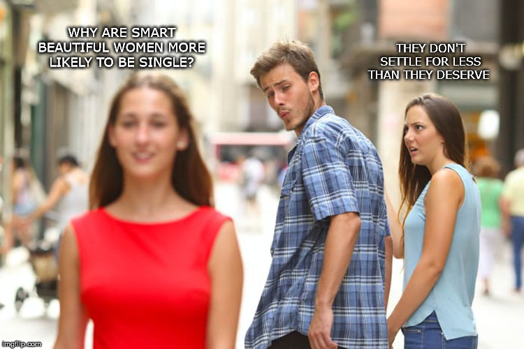 Distracted Boyfriend | WHY ARE SMART BEAUTIFUL WOMEN MORE LIKELY TO BE SINGLE? THEY DON'T SETTLE FOR LESS THAN THEY DESERVE | image tagged in memes,distracted boyfriend | made w/ Imgflip meme maker