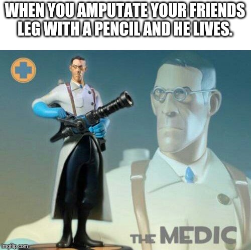 The medic tf2 | WHEN YOU AMPUTATE YOUR FRIENDS LEG WITH A PENCIL AND HE LIVES. | image tagged in the medic tf2 | made w/ Imgflip meme maker