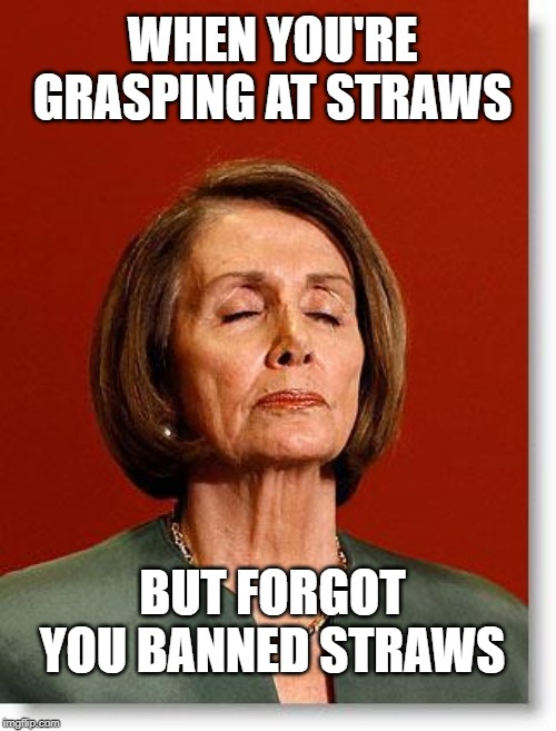 Grasping at straws | WHEN YOU'RE GRASPING AT STRAWS; BUT FORGOT YOU BANNED STRAWS | image tagged in blind pelosi,impeach,democrats,pelosi,nancy pelosi | made w/ Imgflip meme maker