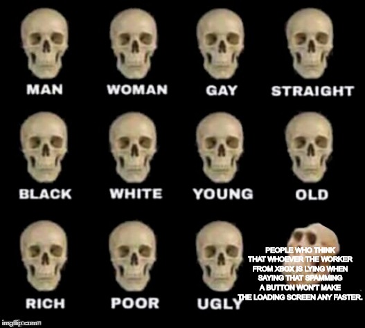 idiot skull | PEOPLE WHO THINK THAT WHOEVER THE WORKER FROM XBOX IS LYING WHEN SAYING THAT SPAMMING A BUTTON WON'T MAKE THE LOADING SCREEN ANY FASTER. | image tagged in idiot skull | made w/ Imgflip meme maker