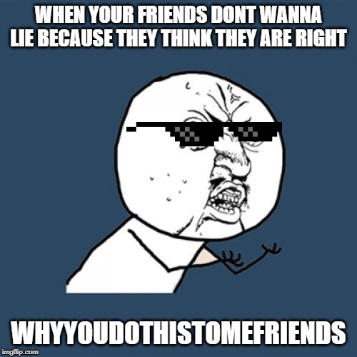 Y U No Meme | WHEN YOUR FRIENDS DONT WANNA LIE BECAUSE THEY THINK THEY ARE RIGHT; WHYYOUDOTHISTOMEFRIENDS | image tagged in memes,y u no | made w/ Imgflip meme maker