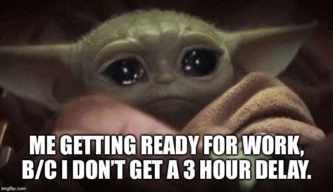 Crying Baby Yoda | ME GETTING READY FOR WORK, B/C I DON’T GET A 3 HOUR DELAY. | image tagged in crying baby yoda | made w/ Imgflip meme maker
