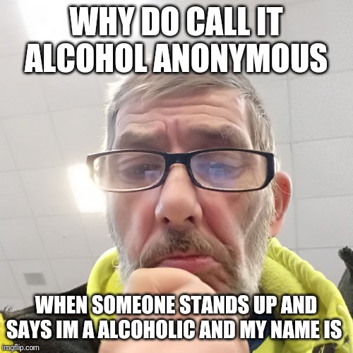 Pondering Bert | WHY DO CALL IT ALCOHOL ANONYMOUS; WHEN SOMEONE STANDS UP AND SAYS IM A ALCOHOLIC AND MY NAME IS | image tagged in pondering bert | made w/ Imgflip meme maker