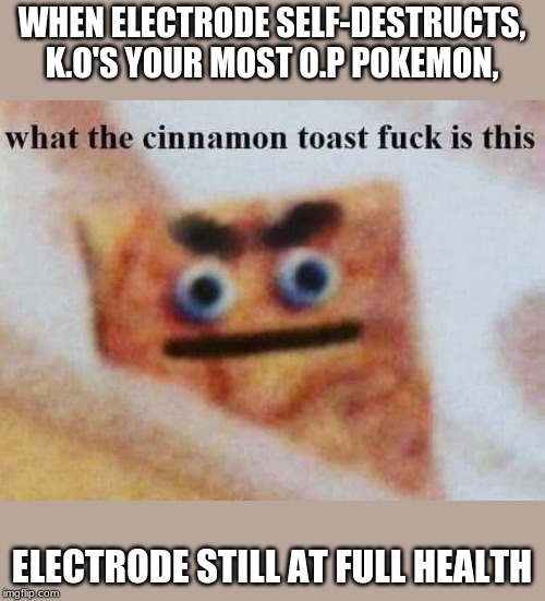 what the cinnamon toast f^%$ is this | WHEN ELECTRODE SELF-DESTRUCTS, K.O'S YOUR MOST O.P POKEMON, ELECTRODE STILL AT FULL HEALTH | image tagged in what the cinnamon toast f is this | made w/ Imgflip meme maker