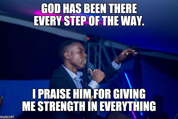 Shandukani Ndou | GOD HAS BEEN THERE EVERY STEP OF THE WAY. I PRAISE HIM FOR GIVING ME STRENGTH IN EVERYTHING | image tagged in shandukani ndou | made w/ Imgflip meme maker