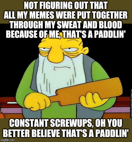 That's a paddlin' Meme | NOT FIGURING OUT THAT ALL MY MEMES WERE PUT TOGETHER THROUGH MY SWEAT AND BLOOD BECAUSE OF ME, THAT'S A PADDLIN'; CONSTANT SCREWUPS, OH YOU BETTER BELIEVE THAT'S A PADDLIN' | image tagged in memes,that's a paddlin' | made w/ Imgflip meme maker