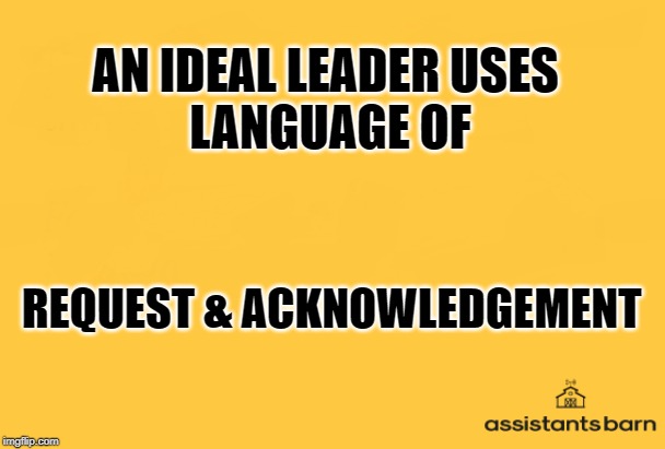  AN IDEAL LEADER USES 
LANGUAGE OF; REQUEST & ACKNOWLEDGEMENT | image tagged in assistants barn | made w/ Imgflip meme maker