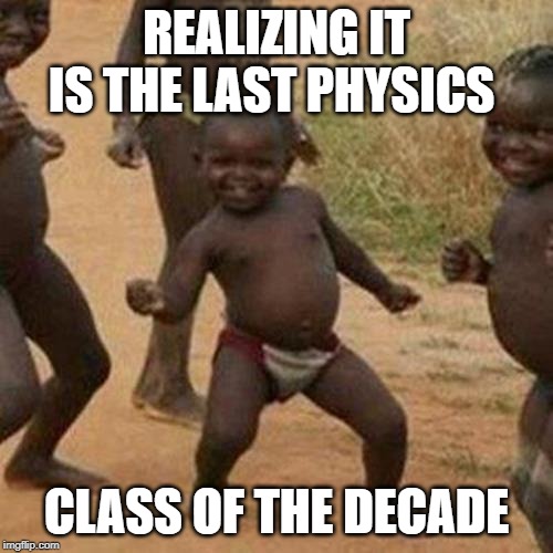 Third World Success Kid | REALIZING IT IS THE LAST PHYSICS; CLASS OF THE DECADE | image tagged in memes,third world success kid | made w/ Imgflip meme maker