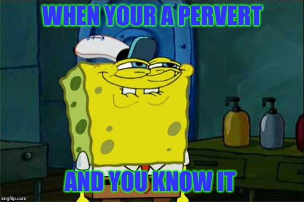 Don't You Squidward Meme | WHEN YOUR A PERVERT; AND YOU KNOW IT | image tagged in memes,dont you squidward | made w/ Imgflip meme maker