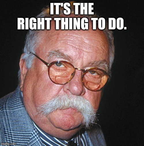 Wilford Brimley Approves | IT'S THE RIGHT THING TO DO. | image tagged in wilford brimley approves | made w/ Imgflip meme maker
