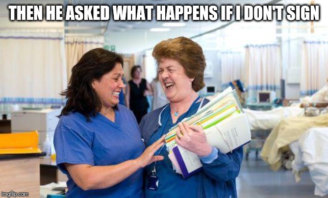 laughing nurse | THEN HE ASKED WHAT HAPPENS IF I DON'T SIGN | image tagged in laughing nurse | made w/ Imgflip meme maker