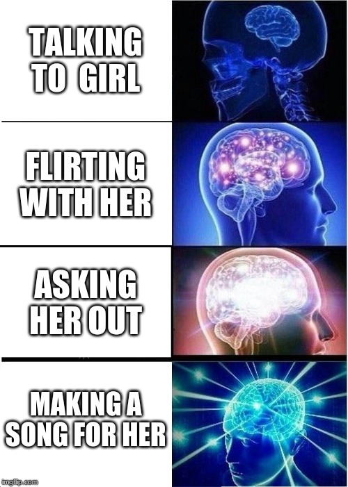 Expanding Brain | TALKING TO  GIRL; FLIRTING WITH HER; ASKING HER OUT; MAKING A SONG FOR HER | image tagged in memes,expanding brain | made w/ Imgflip meme maker