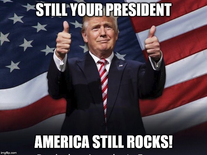 Donald Trump Thumbs Up | STILL YOUR PRESIDENT; AMERICA STILL ROCKS! | image tagged in donald trump thumbs up,memes | made w/ Imgflip meme maker