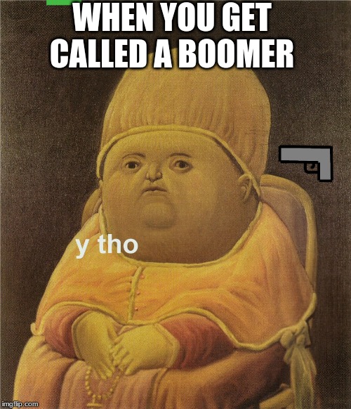 y tho | WHEN YOU GET CALLED A BOOMER | image tagged in y tho | made w/ Imgflip meme maker