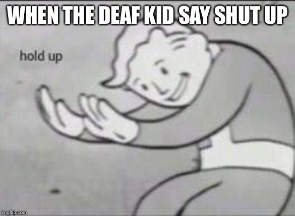 Fallout Hold Up | WHEN THE DEAF KID SAY SHUT UP | image tagged in fallout hold up | made w/ Imgflip meme maker