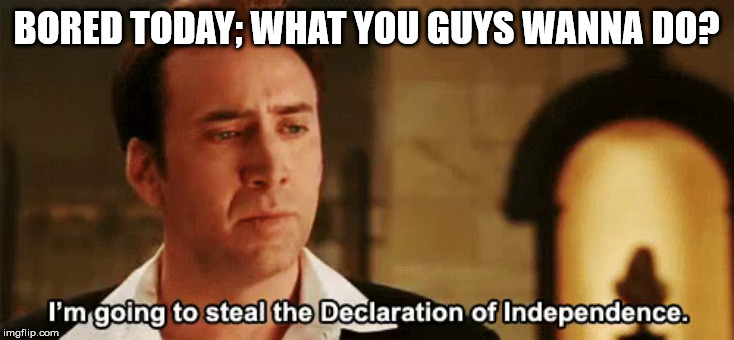 BORED TODAY; WHAT YOU GUYS WANNA DO? | image tagged in independence,declaration of independence,bored | made w/ Imgflip meme maker