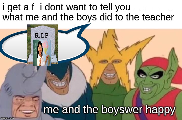 Me And The Boys Meme | i get a f  i dont want to tell you what me and the boys did to the teacher; me and the boyswer happy | image tagged in memes,me and the boys,funny memes,crazy eyes | made w/ Imgflip meme maker