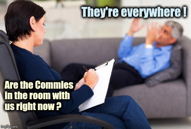 psychiatrist | They're everywhere ! Are the Commies
in the room with
us right now ? | image tagged in psychiatrist | made w/ Imgflip meme maker