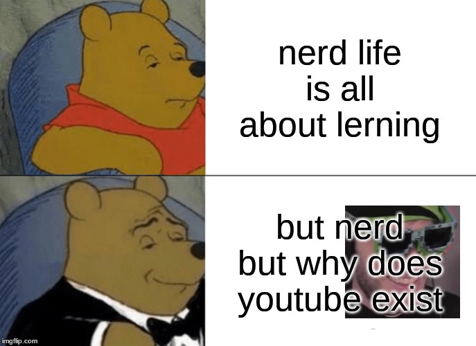 Tuxedo Winnie The Pooh | nerd life is all about lerning; but nerd but why does youtube exist | image tagged in memes,tuxedo winnie the pooh | made w/ Imgflip meme maker