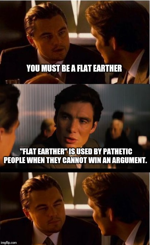 Inception | YOU MUST BE A FLAT EARTHER; "FLAT EARTHER" IS USED BY PATHETIC PEOPLE WHEN THEY CANNOT WIN AN ARGUMENT. | image tagged in memes,inception | made w/ Imgflip meme maker